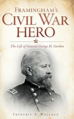 Framinghams Civil War Hero: The Life of General George H. Gordon