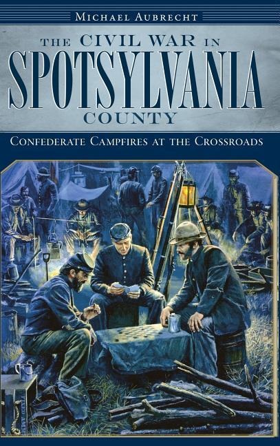 The Civil War in Spotsylvania County: Confederate Campfires at the Crossroads
