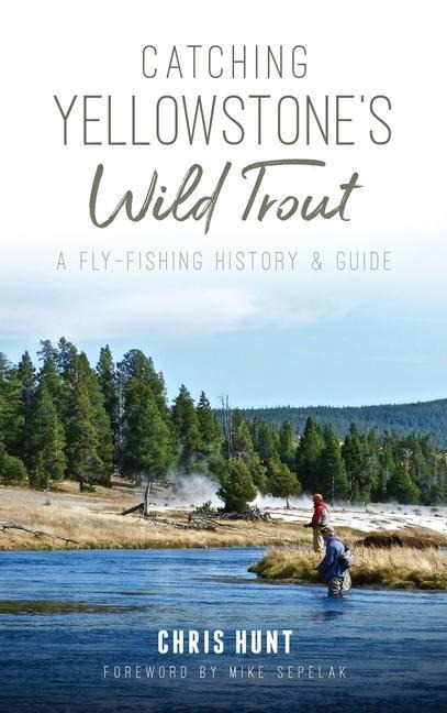 Catching Yellowstones Wild Trout: A Fly-Fishing History and Guide