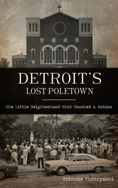 Detroits Lost Poletown: The Little Neighborhood That Touched a Nation