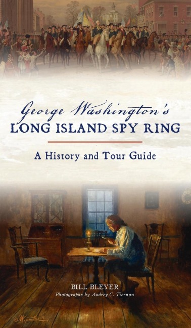 George Washingtons Long Island Spy Ring: A History and Tour Guide