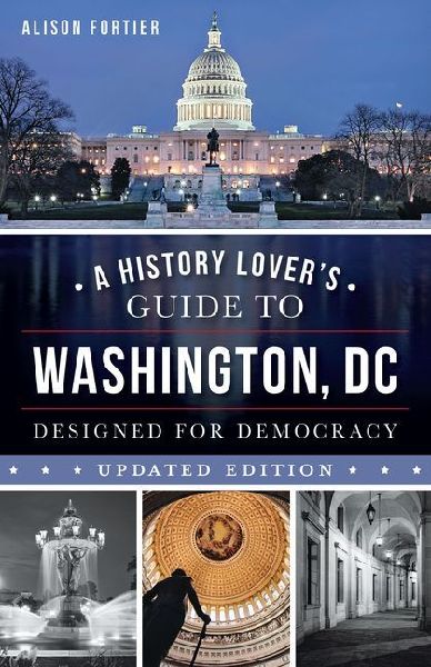 A History Lovers Guide to Washington, D.C.: Designed for Democracy