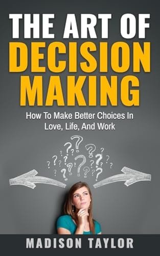 The Art Of Decision Making How To Make Better Choices In Love, Life, And Work