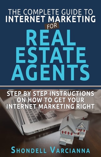 The Complete Guide To Internet Marketing For Real Estate Agents Step By Step Instructions On How To Get YOUR INTERNET MARKETING RIGHT