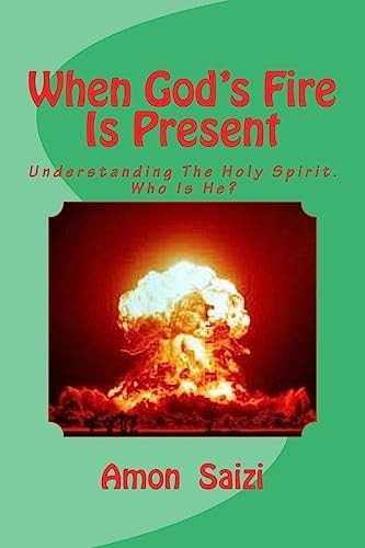 When God's Fire Is Present Understanding the Holy Spirit. Who Is He? Why Did He Come?