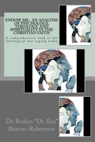 Endow Me An Analysis of Psychology, Theology and Spirituality in the Christian Faith: "A Comprehensive Look at the Ideological War Raging Today Between Psychology, Theology and Spirituality as the Main Battlefield in the Christian Faith."