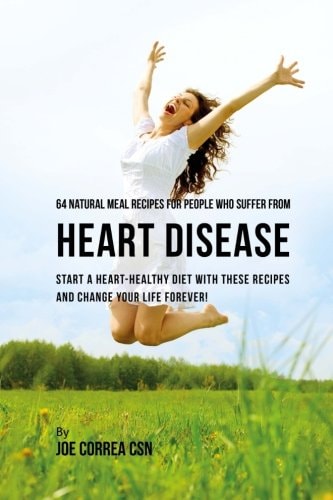 64 Natural Meal Recipes for People Who Suffer From Heart Disease Start a Heart Healthy Diet With These Recipes And Change Your Life Forever!