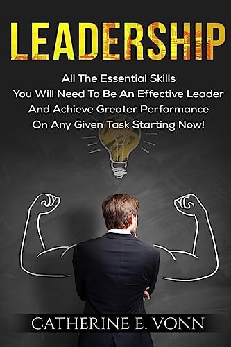 Leadership All The Essential Skills You Will Need To Be An Effective Leader And Achieve Greater Performance On Any Given Task Starting Now!