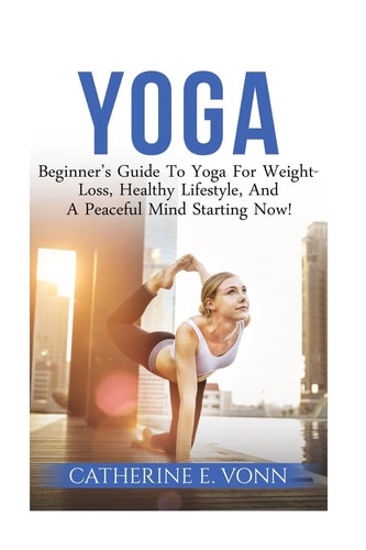 Yoga Beginner's Guide To Yoga For Weight-Loss, Healthy Lifestyle, And A Peaceful Mind Starting Now!