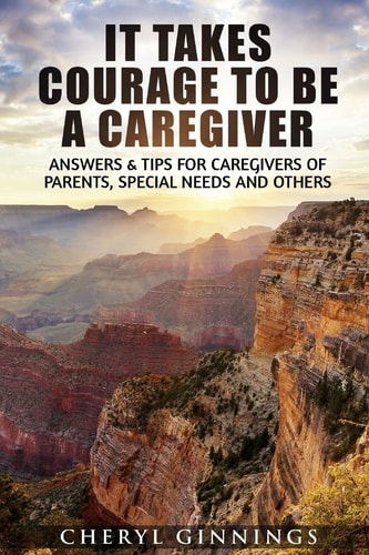 It Takes Courage to Be a Caregiver Answers and Tips for Caregivers of Parents, Special Needs and Others