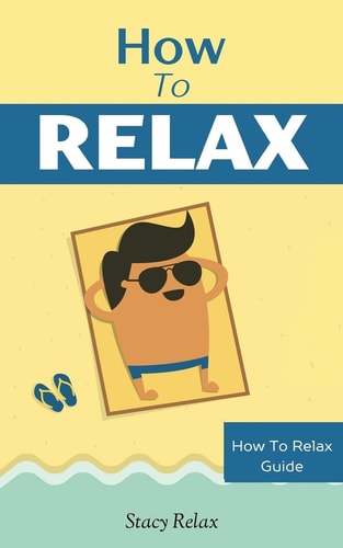 How to Relax Relax Your Mind and Body with 9 Proven Techniques You Can Start Right NOW