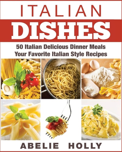 Italian Dishes 50 Italian Delicious Dinner Meals Your Favorite Italian Style Recipes