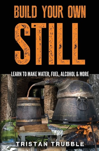Build Your Own Still Learn to Make Water, Fuel, Alcohol and More