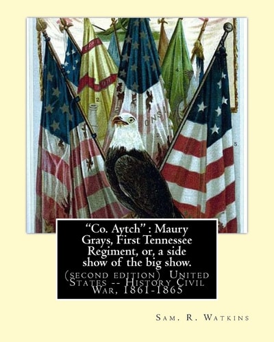 Co. Aytch : Maury Grays, First Tennessee Regiment, Or, a Side Show of the Big Show By:Sam. R. Watkins (June 26, 1839 - July 20, 1901) Was an American Writer and Humorist. (second Edition)
