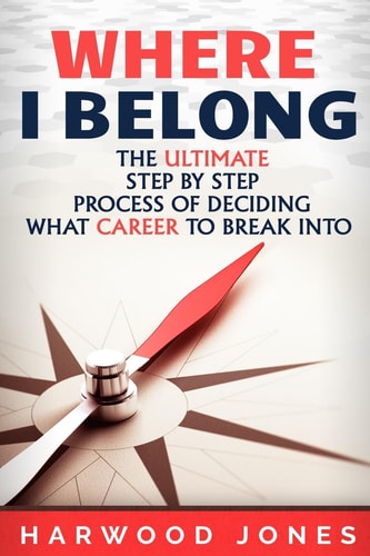 Where I Belong The Ultimate Step by Step Process of Deciding What Career to Break Into