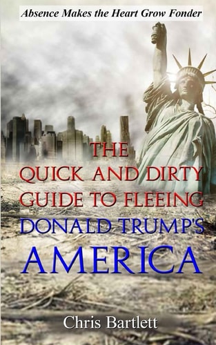 Leaving America The Quick and Dirty Guide to Fleeing Donald Trump's America: Absence Makes the Heart Grow Fonder