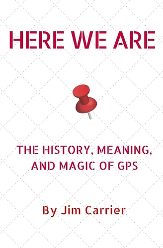Here We Are The History, Meaning, and Magic of GPS