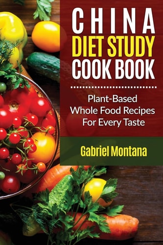 The China Diet Study Cookbook Plant-Based Whole Food Recipes for Every Taste!