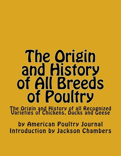 The Origin and History of All Breeds of Poultry The Origin and History of All Recognized Varieties of Chickens, Ducks and Geese