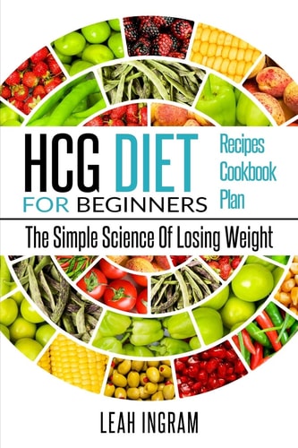 HCG Diet HCG Diet For Beginners - The Simple Science Of Losing Weight - HCG Diet Recipes - HCG Diet Cookbook - HCG Diet Plan