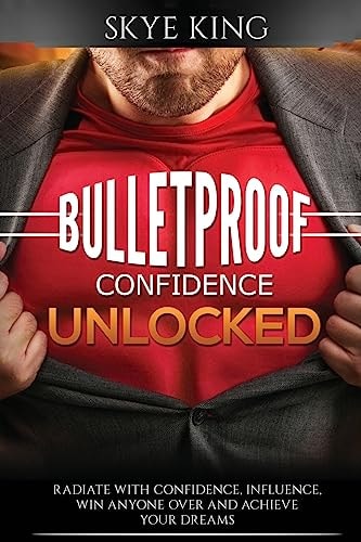 Bulletproof Confidence Unlocked Best Kept Secrets on How to Think and Radiate with Confidence, Influence, Win Anyone Over and Achieve Your Dreams