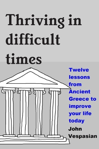 Thriving in Difficult Times Twelve Lessons from Ancient Greece to Improve Your Life Today