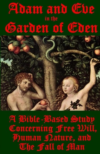 Adam and Eve in the Garden of Eden A Bible-Based Study Concerning Free Will, Human Nature, and the Fall of Man