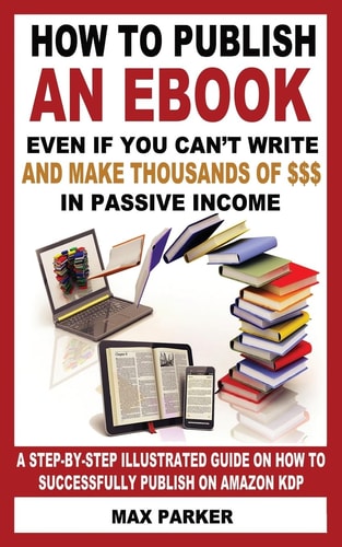 How to Publish an EBook Even If You Can't Write And Make Thousands of Dollars in Passive Income: A Step-By-Step Illustrated Guide On How To Successfully Publish on Amazon KDP