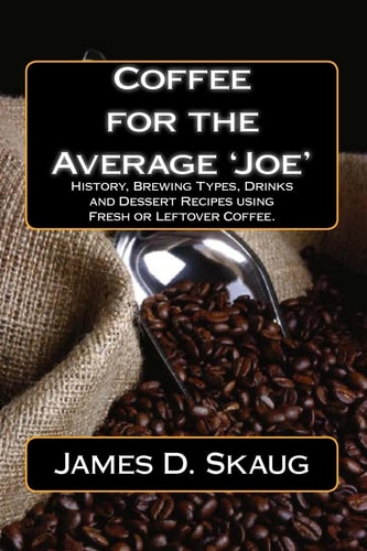 Coffee for the Average'Joe' History, Brewing Types, Recipes, Drinks and Desserts