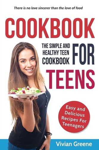 Cookbook For Teens Teen Cookbook - The Simple and Healthy Teen Cookbook - Easy and Delicious Recipes For Teenagers