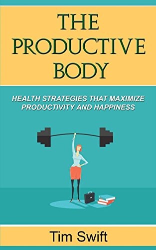 The Productive Body Health Strategies That Maximize Productivity and Happiness