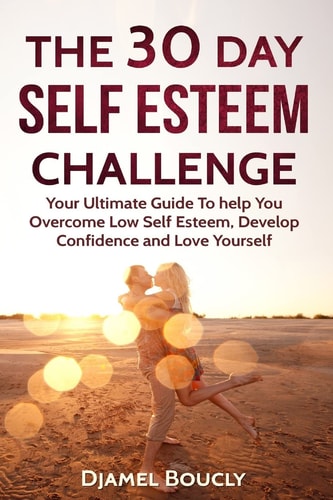 The 30 Day Self Esteem Challenge Your Ultimate Guide To Overcome Low Self Esteem, Develop Confidence and Love Yourself