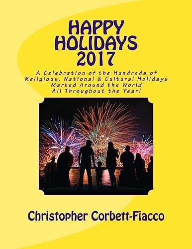 Happy Holidays 2017 A Complete Guide to and Explanation of the Hundreds of Religious, National and Cultural Holidays Celebrated All Around the World All Throughout the Year.
