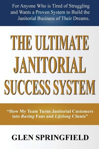 The Ultimate Janitorial Success System "How My Team Turns Janitorial Customers Into Raving Fans and Life Long Clients"