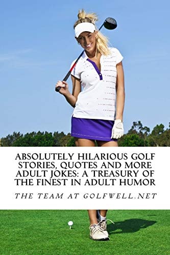 Absolutely Hilarious Golf Stories, Quotes and More Adult Jokes Another Golfwell Treasury of the Absolute Best in Golf Jokes, Golf Stories, and Quotes