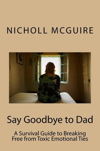 Say Goodbye to Dad A Survival Guide to Breaking Free from Toxic Emotional Ties