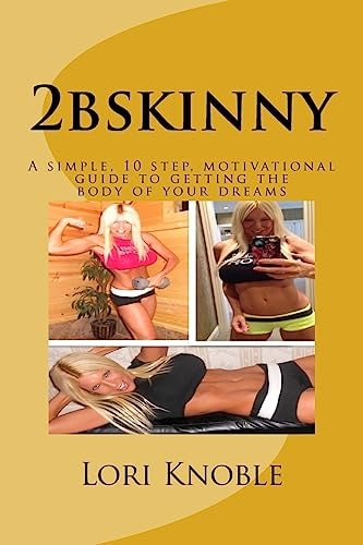 2bskinny A Simple, 10 Step, Motivational Guide to Getting the Body of Your Dreams