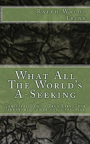 What All The World's A-Seeking The Vital Law of True Life, True Greatness Power and Happiness
