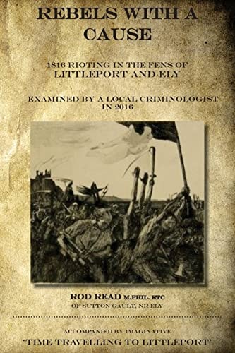 Rebels with a Cause 1816 Rioting in the Fens of Littleport and Ely Examined by a Local Criminologist In 2016
