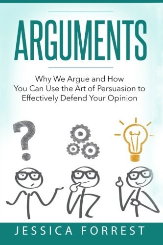 Arguments Why We Argue and How You Can Use the Art of Persuasion to Effectively Defend Your Opinion