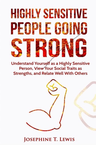 Highly Sensitive People Going Strong - a Guide on Understanding Yourself As a Highly Sensitive Person and How to Turn Your Traits Into Strengths When Dealing with Other People