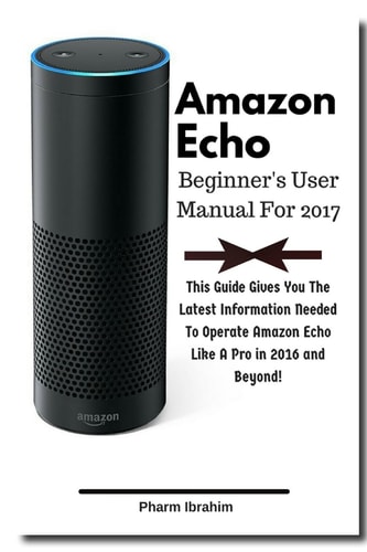 Amazon Echo Beginner's User Manual For 2017 This Guide Gives You The Latest Information Needed To Operate Amazon Echo Like A Pro in 2016 And Beyond!