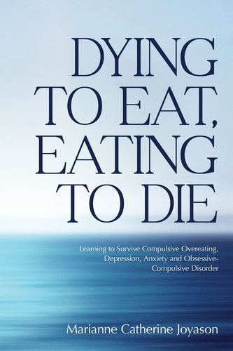 Dying to Eat, Eating to Die Learning to Survive Compulsive Overeating, Depression, Anxiety and Obsessive-Compulsive Disorder
