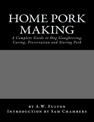 Home Pork Making A Complete Guide to Hog Slaughtering, Curing, Preservation and Storing Pork