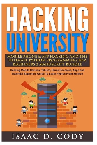 Hacking University Mobile Phone and App Hacking and the Ultimate Python Programming for Beginners Hacking Mobile Devices, Tablets, Game Consoles, Apps and Essential Beginners Guide to Learn Python from Scratch