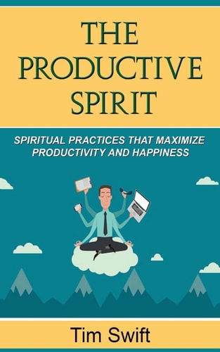 Productivity Tips: a Productive Spirit Spiritual Practices That Maximize Productivity and Happiness