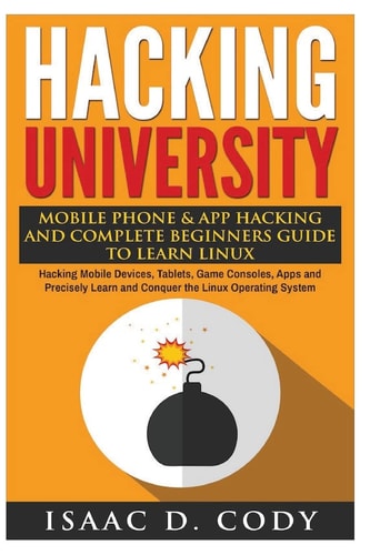 Hacking University: Mobile Phone and App Hacking and Complete Beginners Guide to Learn Linux Hacking Mobile Devices, Tablets, Game Consoles, Apps and Precisely Learn and Conquer the Linux Operating System