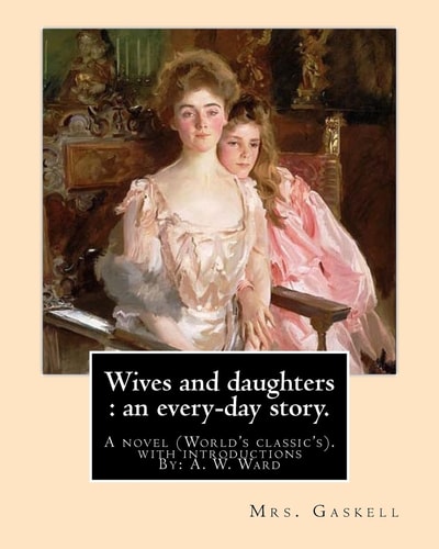 Wives and Daughters : an Every-Day Story. By: Mrs. Gaskell, with Introductions By: A. W. Ward A Novel (World's Classic's). Sir Adolphus William Ward (2 December 2, 1837 in Hampstead, London - June 19, 1924) Was an English Historian and Man of Letters