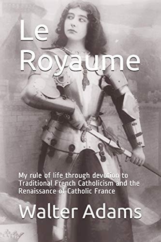 Le Royaume My Rule of Life Through Devotion to Traditional French Catholicism and the Renaissance of Catholic France