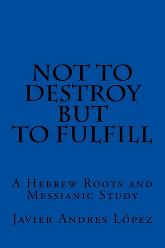Not to Destroy But to Fulfill A Hebrew Roots and Messianic Study